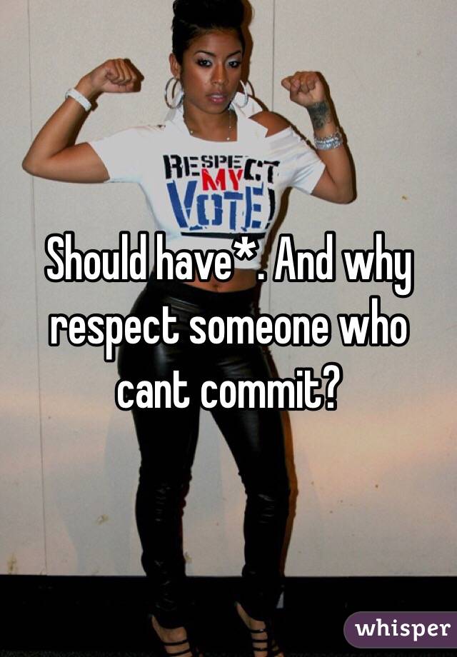 Should have*. And why respect someone who cant commit?