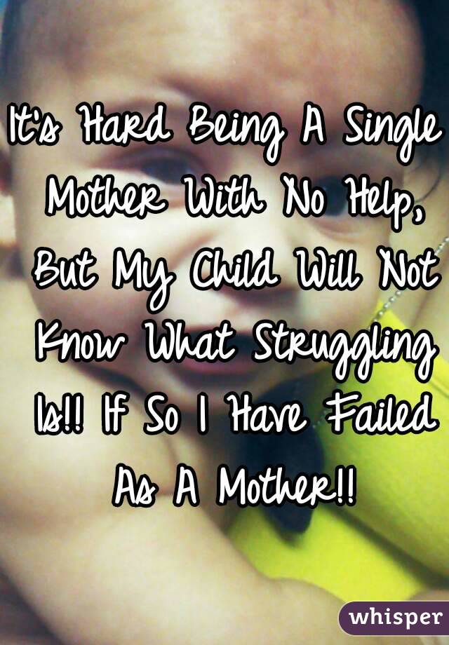 It's Hard Being A Single Mother With No Help, But My Child Will Not Know What Struggling Is!! If So I Have Failed As A Mother!!