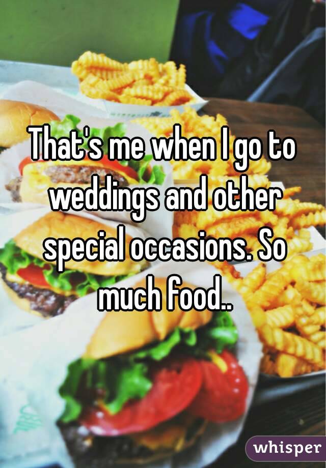 That's me when I go to weddings and other special occasions. So much food..