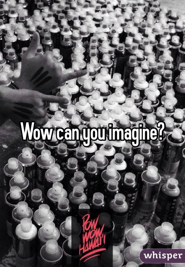Wow can you imagine?