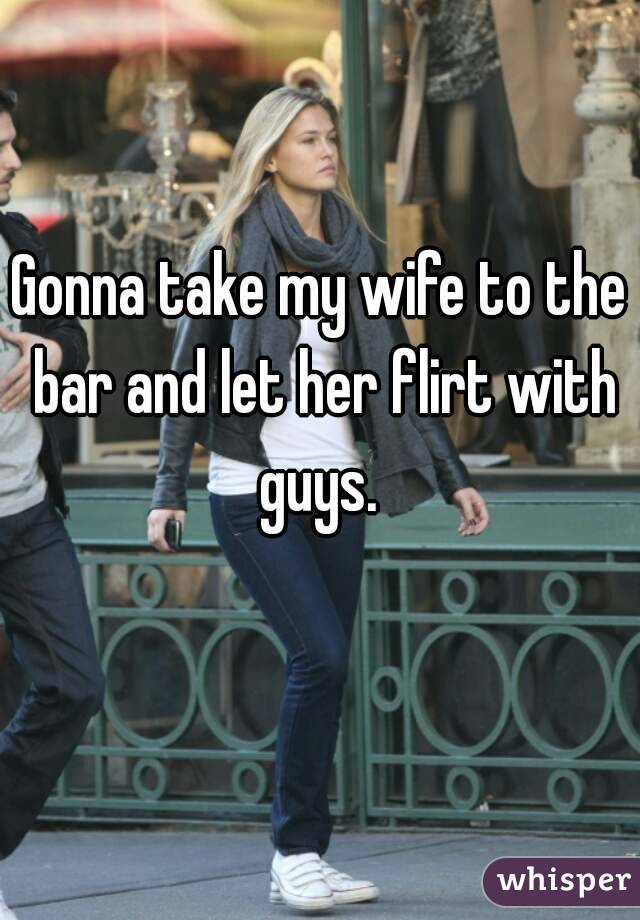 Gonna take my wife to the bar and let her flirt with guys. 