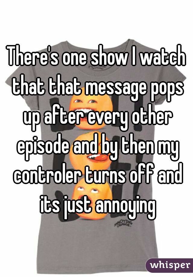 There's one show I watch that that message pops up after every other episode and by then my controler turns off and its just annoying
