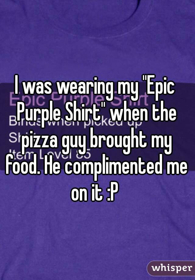 I was wearing my "Epic Purple Shirt" when the pizza guy brought my food. He complimented me on it :P 

