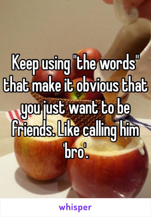 Keep using "the words" that make it obvious that you just want to be friends. Like calling him 'bro'. 