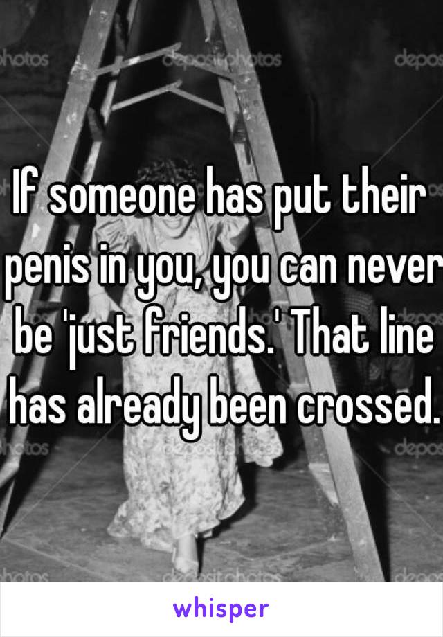 If someone has put their penis in you, you can never be 'just friends.' That line has already been crossed.