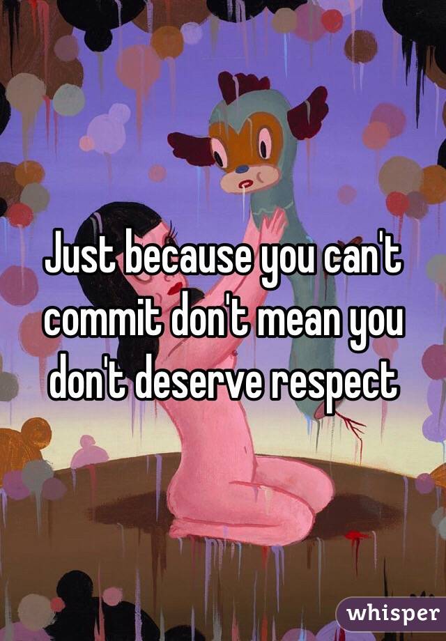 Just because you can't commit don't mean you don't deserve respect 