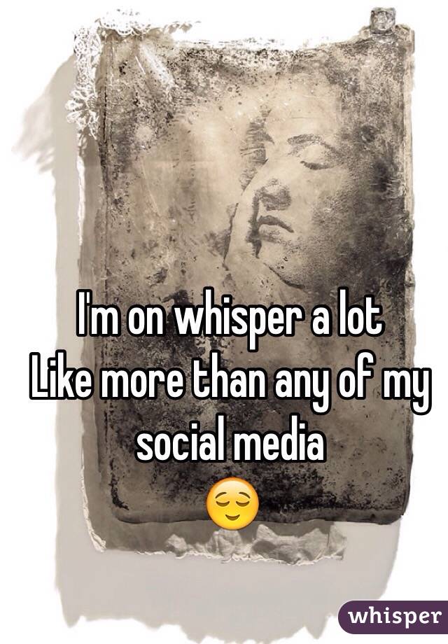 I'm on whisper a lot
Like more than any of my social media
😌