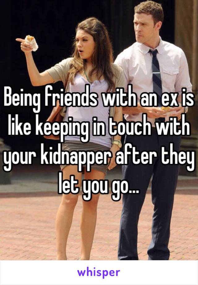 Being friends with an ex is like keeping in touch with your kidnapper after they let you go...