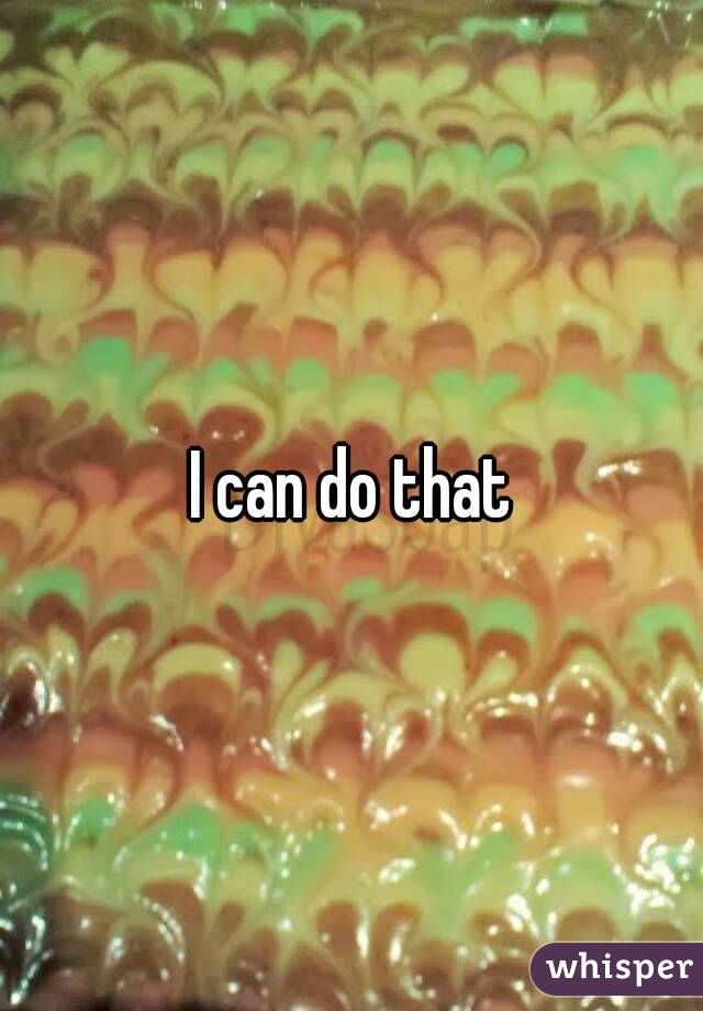 I can do that