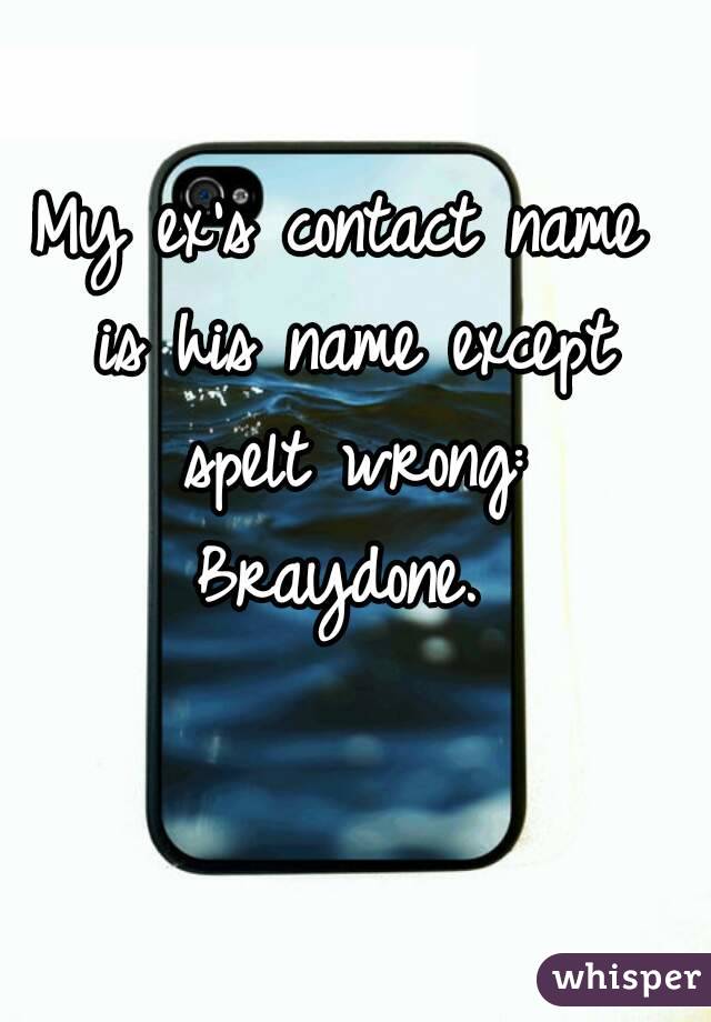 My ex's contact name is his name except spelt wrong: Braydone. 