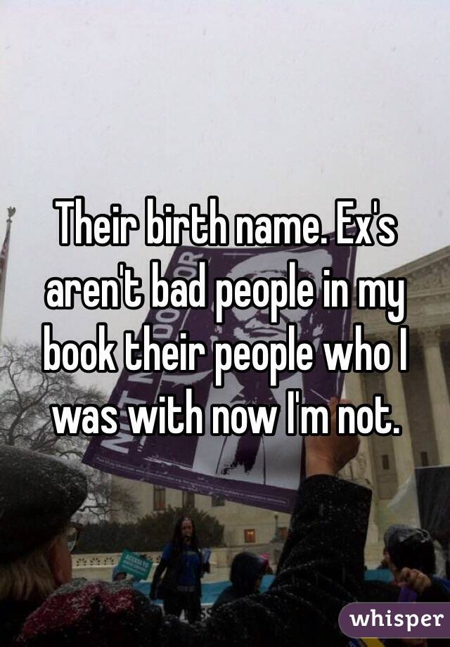 Their birth name. Ex's aren't bad people in my book their people who I was with now I'm not. 