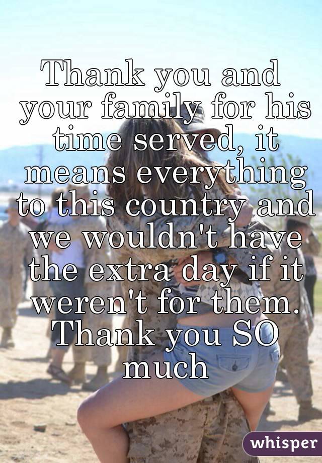 Thank you and your family for his time served, it means everything to this country and we wouldn't have the extra day if it weren't for them. Thank you SO much