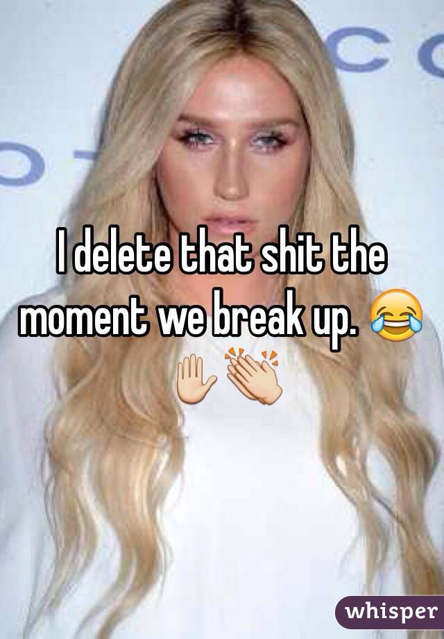 I delete that shit the moment we break up. 😂✋👏