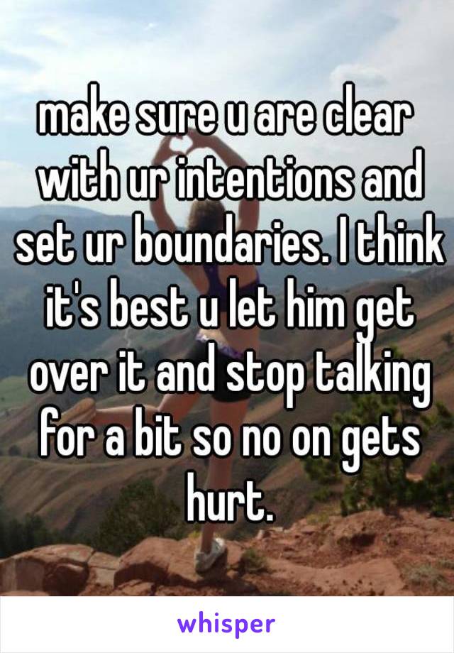 make sure u are clear with ur intentions and set ur boundaries. I think it's best u let him get over it and stop talking for a bit so no on gets hurt.