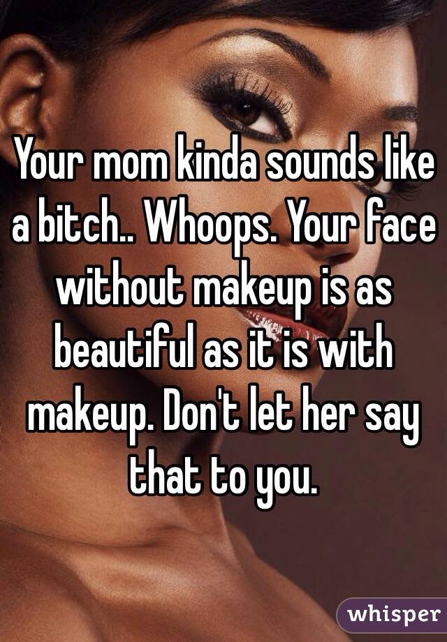 Your mom kinda sounds like a bitch.. Whoops. Your face without makeup is as beautiful as it is with makeup. Don't let her say that to you.