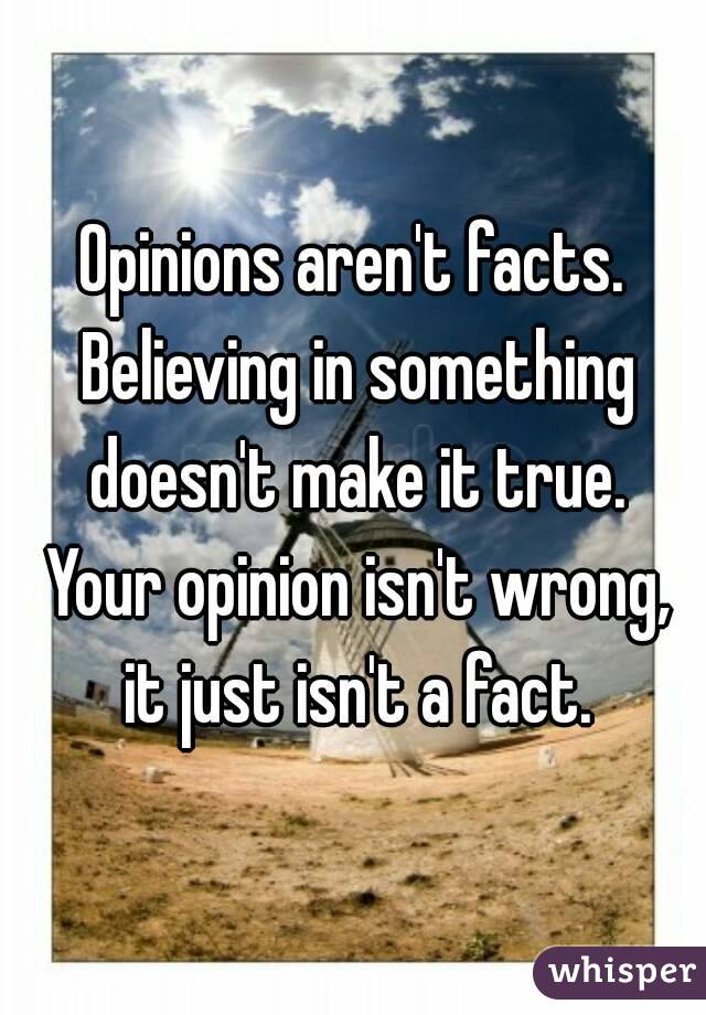 Opinions aren't facts. Believing in something doesn't make it true. Your opinion isn't wrong, it just isn't a fact.