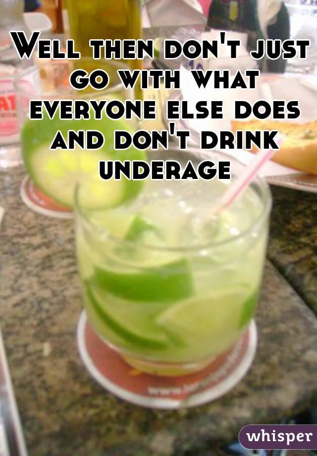 Well then don't just go with what everyone else does and don't drink underage