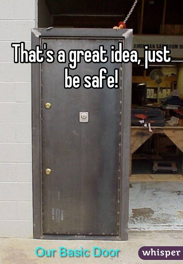 That's a great idea, just be safe!