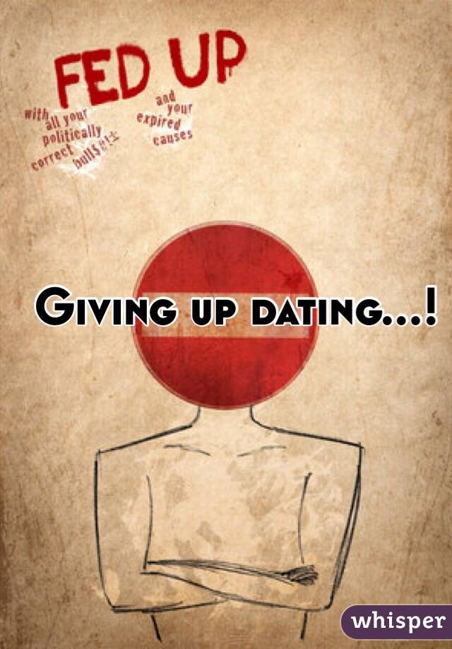Giving up dating...!
