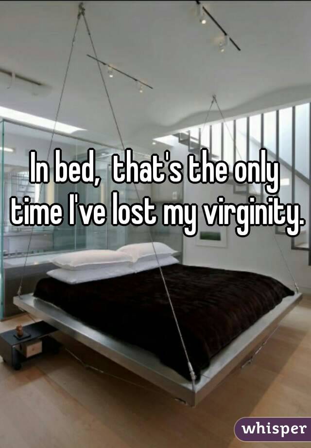 In bed,  that's the only time I've lost my virginity. 