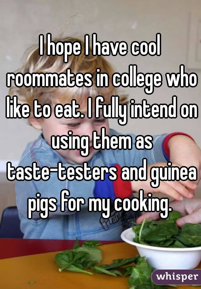 I hope I have cool roommates in college who like to eat. I fully intend on using them as taste-testers and guinea pigs for my cooking. 