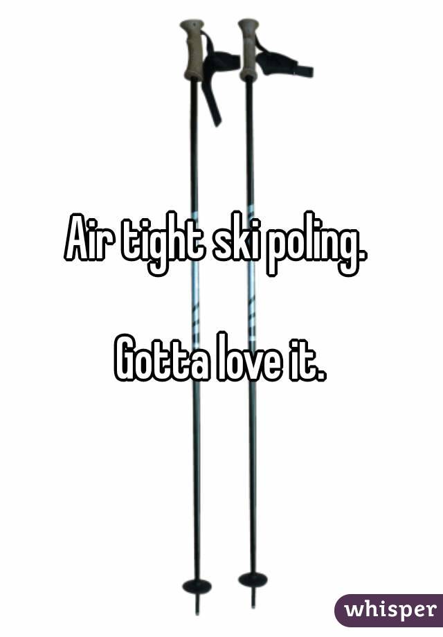 Air tight ski poling. 

Gotta love it.