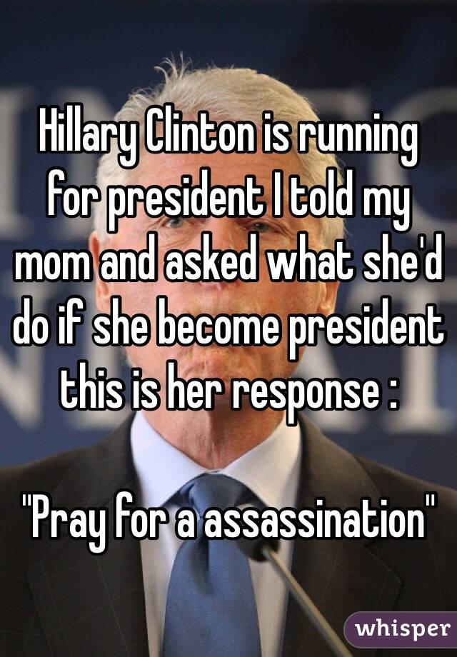 Hillary Clinton is running for president I told my mom and asked what she'd do if she become president this is her response :

"Pray for a assassination"