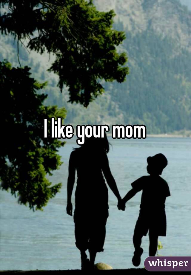 I like your mom