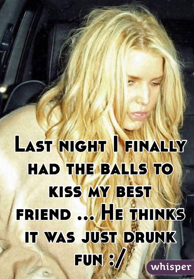 Last night I finally had the balls to kiss my best friend ... He thinks it was just drunk fun :/