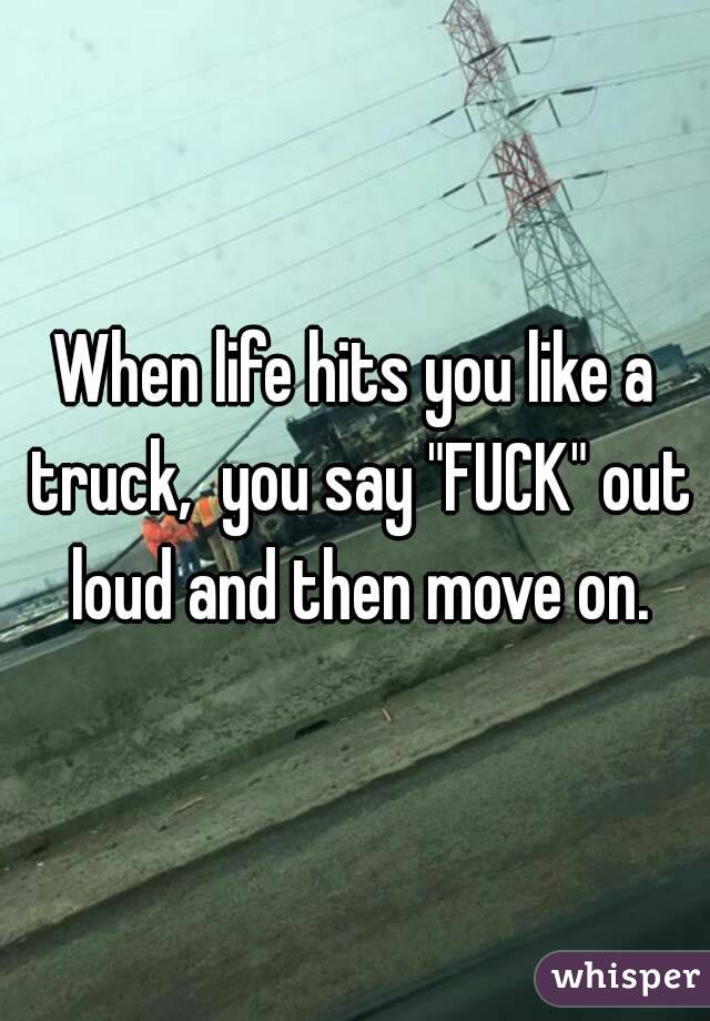 When life hits you like a truck,  you say "FUCK" out loud and then move on.