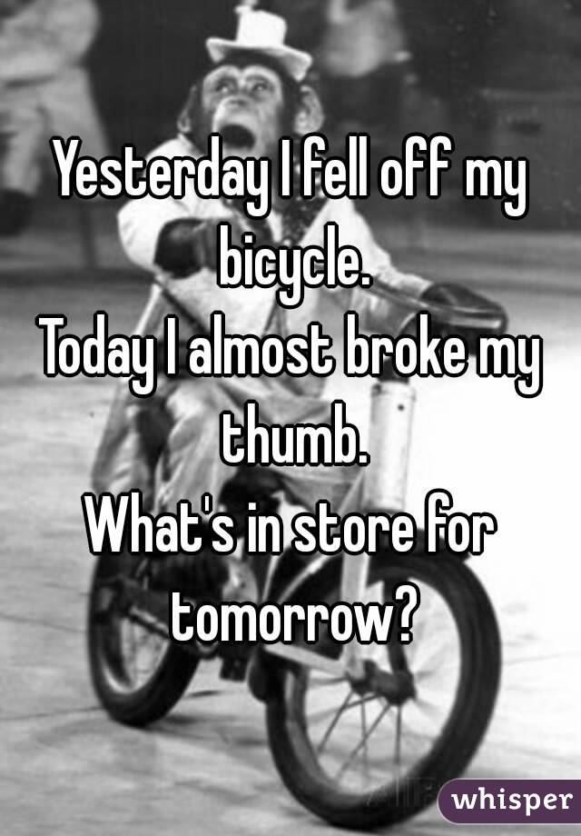 Yesterday I fell off my bicycle.
Today I almost broke my thumb.
What's in store for tomorrow?