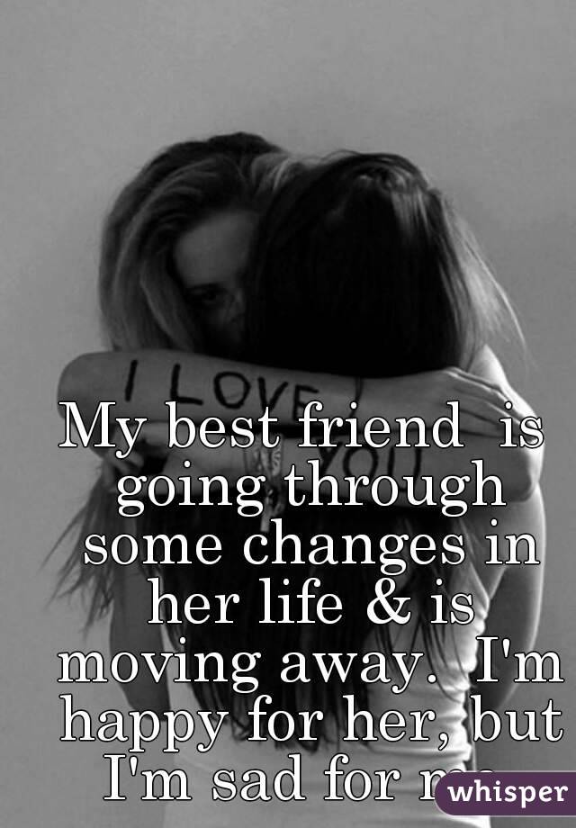 My best friend  is going through some changes in her life & is moving away.  I'm happy for her, but I'm sad for me.