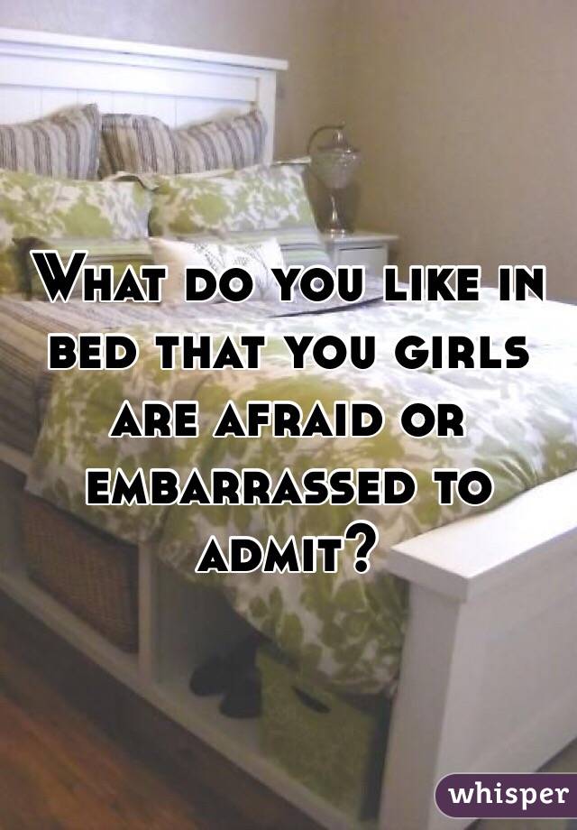 What do you like in bed that you girls are afraid or embarrassed to admit? 