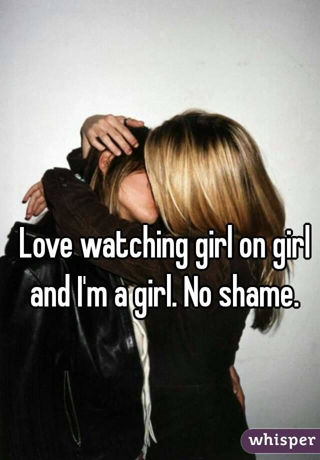 Love watching girl on girl and I'm a girl. No shame. 