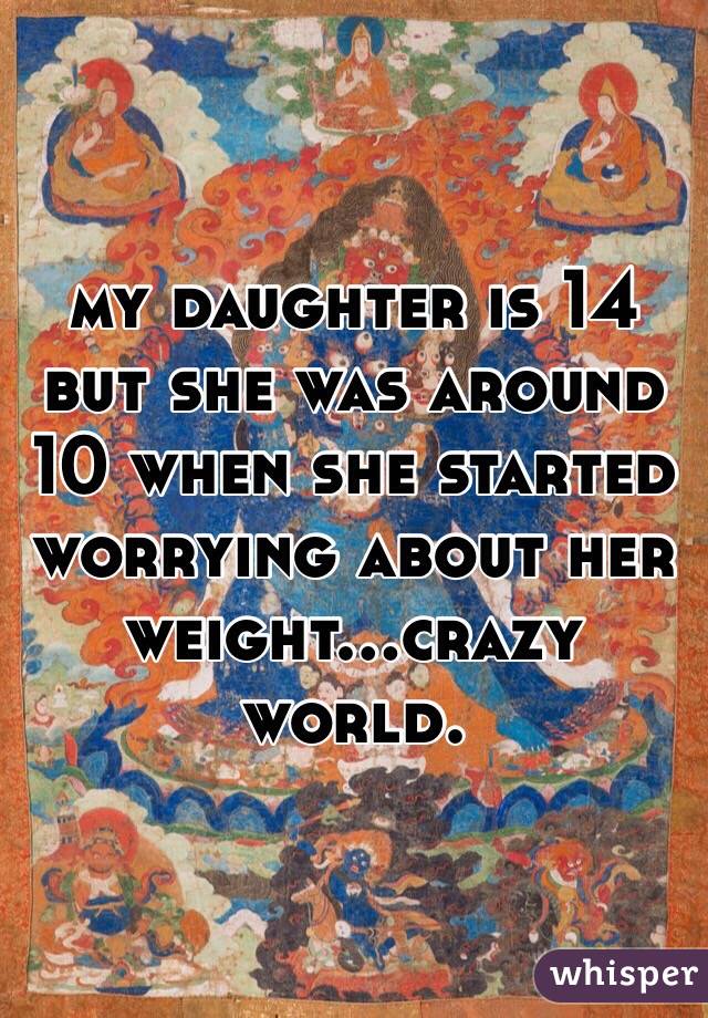 my daughter is 14 but she was around 10 when she started worrying about her weight...crazy world.