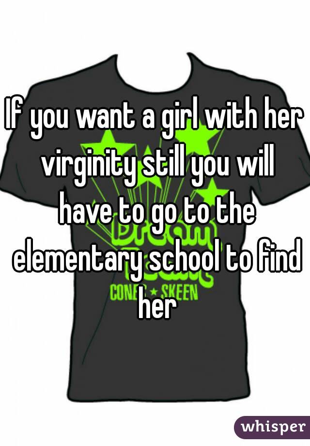 If you want a girl with her virginity still you will have to go to the elementary school to find her