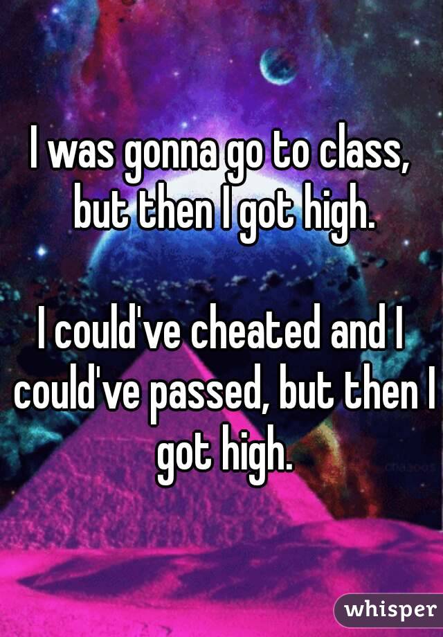I was gonna go to class, but then I got high.

I could've cheated and I could've passed, but then I got high.