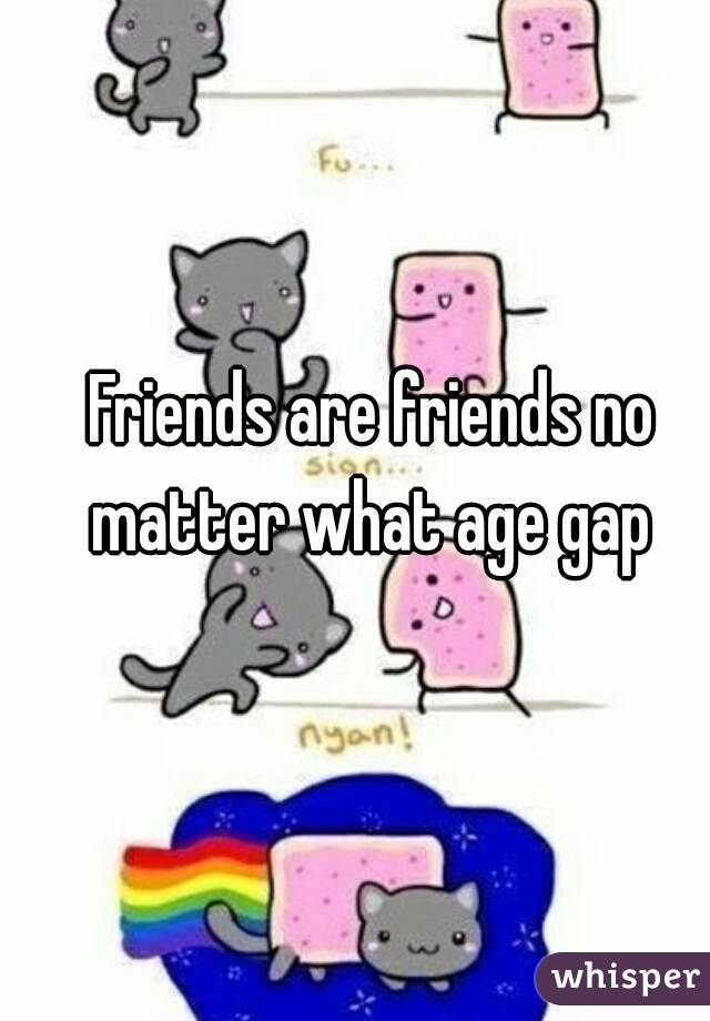 Friends are friends no matter what age gap 