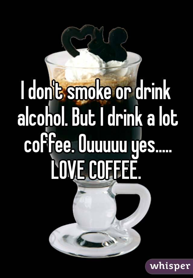 I don't smoke or drink alcohol. But I drink a lot coffee. Ouuuuu yes..... LOVE COFFEE. 