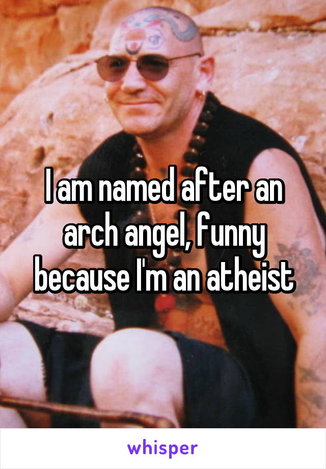 I am named after an arch angel, funny because I'm an atheist