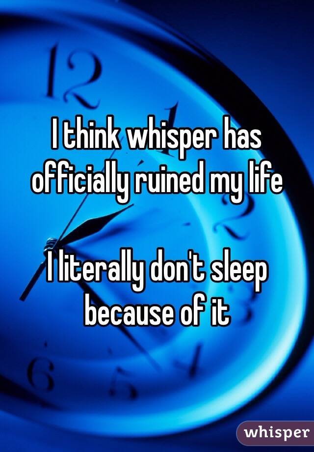 I think whisper has officially ruined my life

I literally don't sleep because of it
