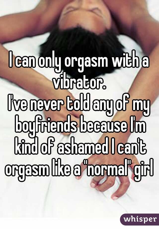 I can only orgasm with a vibrator. 
I've never told any of my boyfriends because I'm kind of ashamed I can't orgasm like a "normal" girl 
