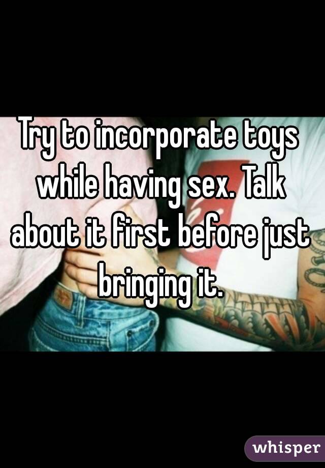 Try to incorporate toys while having sex. Talk about it first before just bringing it.