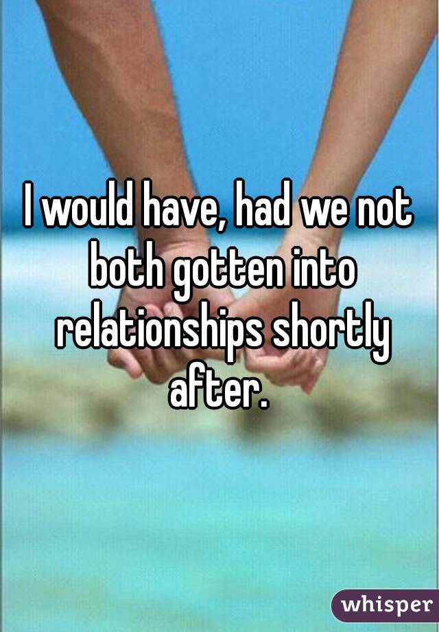 I would have, had we not both gotten into relationships shortly after. 