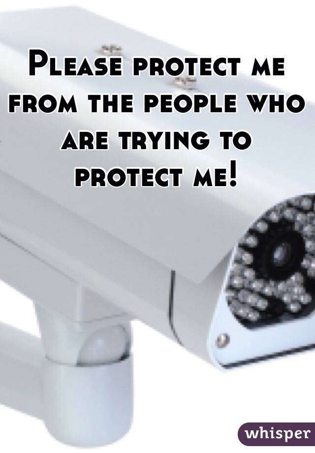 Please protect me from the people who are trying to protect me!