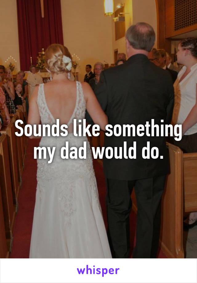 Sounds like something my dad would do.