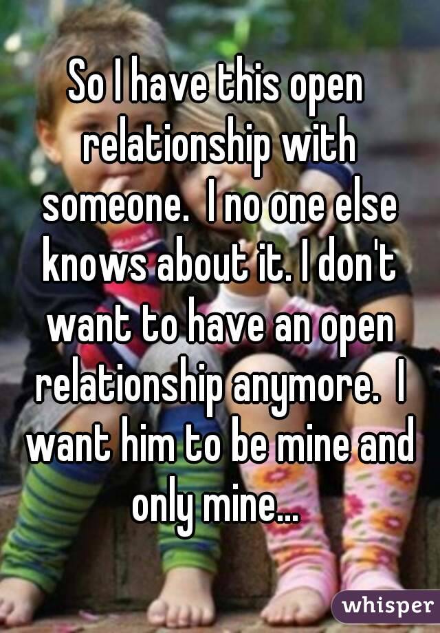 So I have this open relationship with someone.  I no one else knows about it. I don't want to have an open relationship anymore.  I want him to be mine and only mine... 
