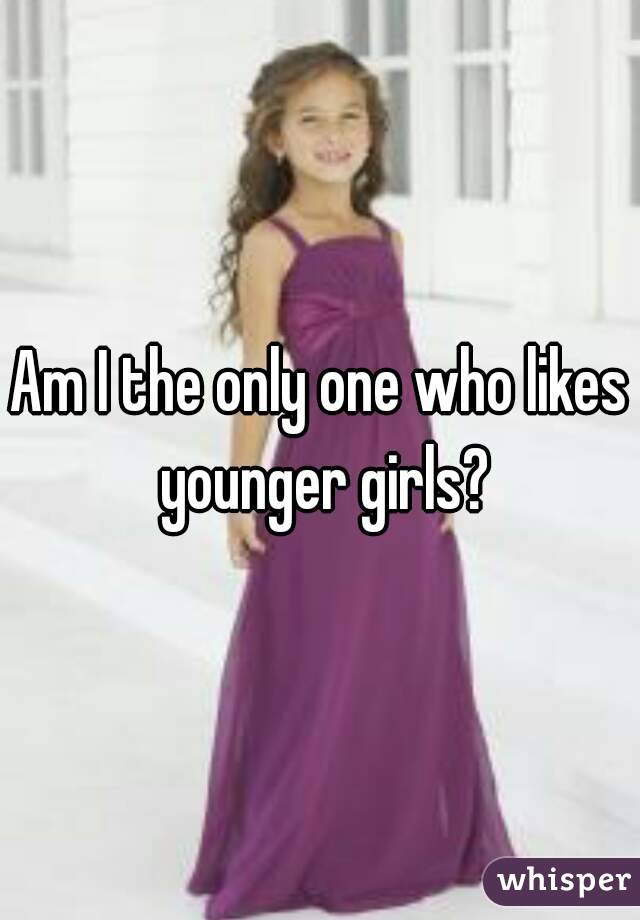 Am I the only one who likes younger girls?