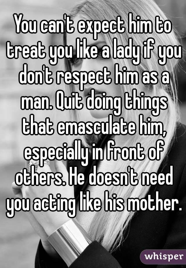 You Cant Expect Him To Treat You Like A Lady If You Dont Respect Him As A Man Quit Doing
