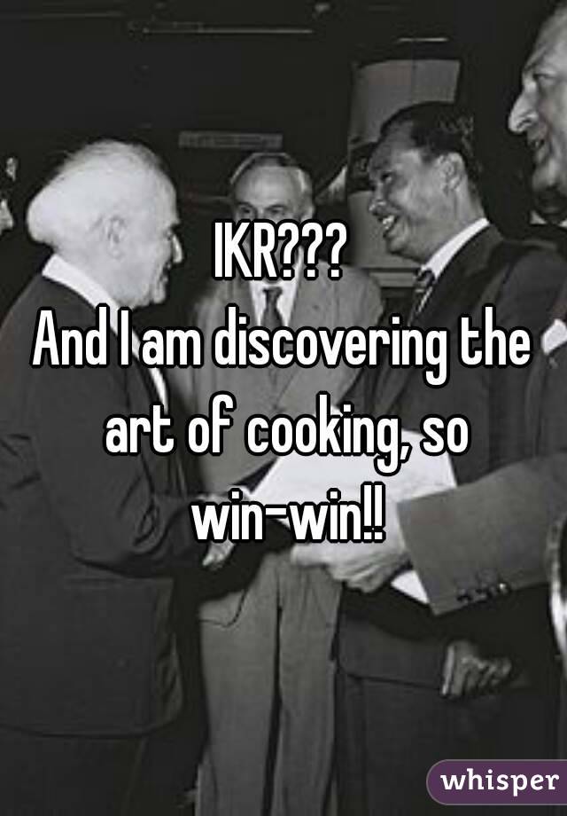 IKR???
And I am discovering the art of cooking, so win-win!!